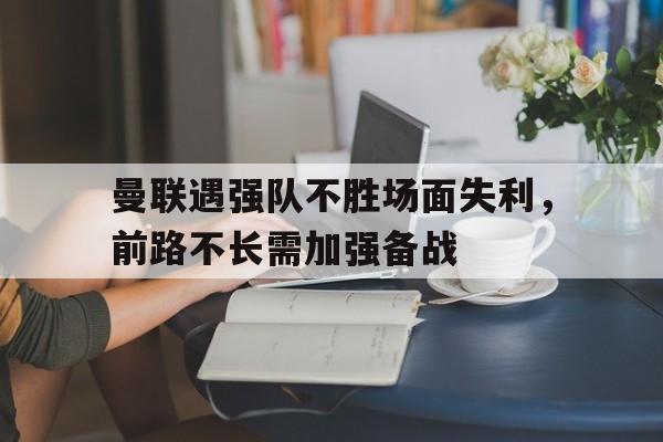 曼联遇强队不胜场面失利，前路不长需加强备战的简单介绍
