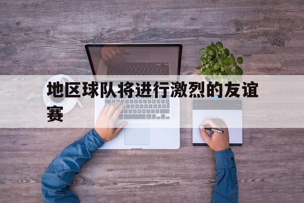 包含地区球队将进行激烈的友谊赛的词条