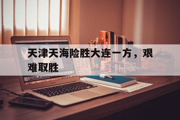 天津天海险胜大连一方，艰难取胜的简单介绍
