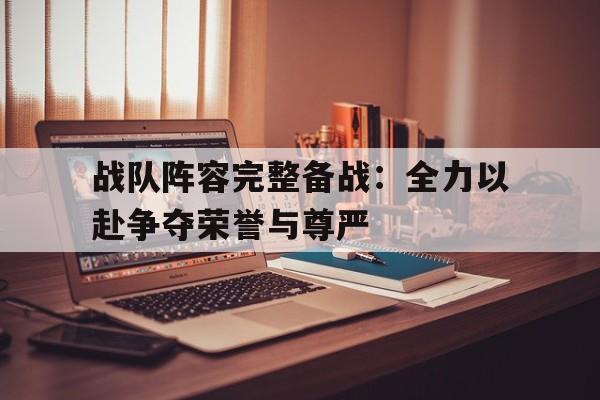 战队阵容完整备战：全力以赴争夺荣誉与尊严的简单介绍