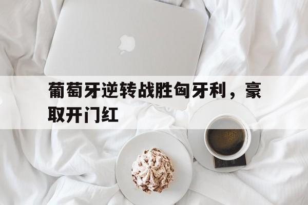 关于葡萄牙逆转战胜匈牙利，豪取开门红的信息