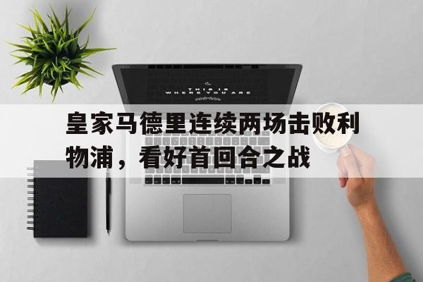 皇家马德里连续两场击败利物浦，看好首回合之战的简单介绍