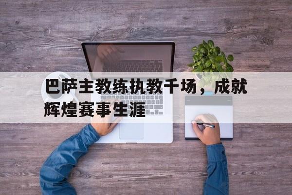 巴萨主教练执教千场，成就辉煌赛事生涯的简单介绍