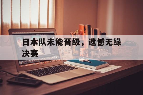 日本队未能晋级，遗憾无缘决赛的简单介绍