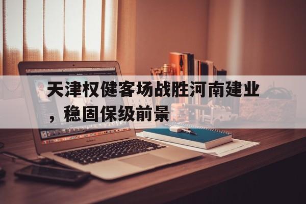 关于天津权健客场战胜河南建业，稳固保级前景的信息