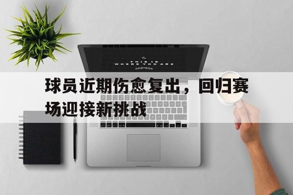 球员近期伤愈复出，回归赛场迎接新挑战的简单介绍