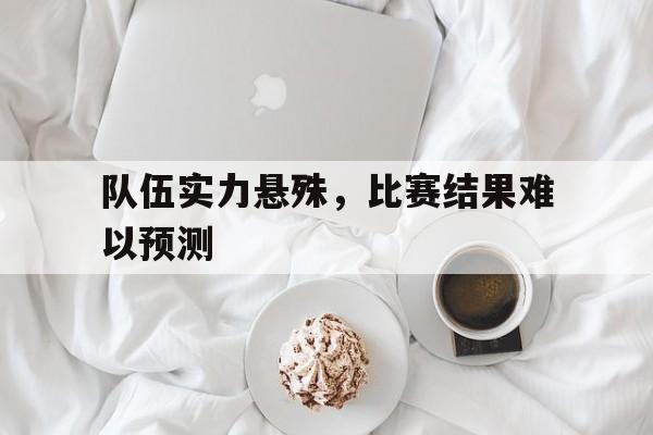 队伍实力悬殊，比赛结果难以预测