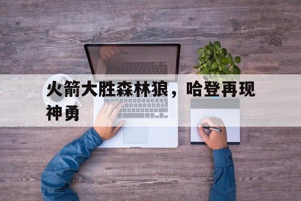 火箭大胜森林狼，哈登再现神勇