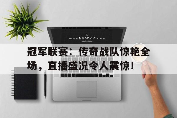 冠军联赛：传奇战队惊艳全场，直播盛况令人震惊！
