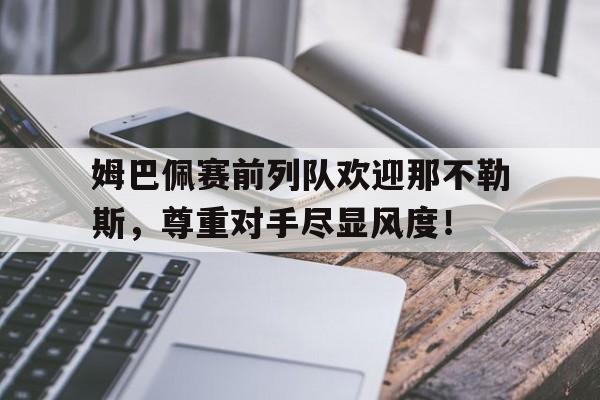 姆巴佩赛前列队欢迎那不勒斯，尊重对手尽显风度！