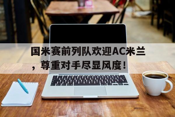 国米赛前列队欢迎AC米兰，尊重对手尽显风度！