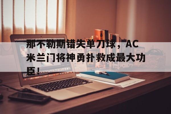那不勒斯错失单刀球，AC米兰门将神勇扑救成最大功臣！那不勒斯11国际米兰