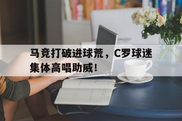 马竞打破进球荒，C罗球迷集体高唱助威！