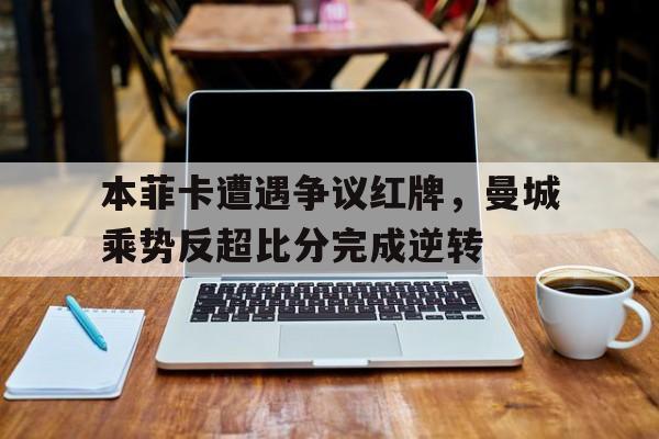 本菲卡遭遇争议红牌，曼城乘势反超比分完成逆转